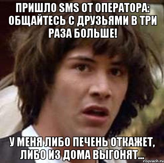 пришло sms от оператора: общайтесь с друзьями в три раза больше! у меня либо печень откажет, либо из дома выгонят..., Мем А что если (Киану Ривз)