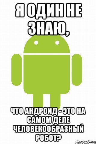 я один не знаю, что андроид - это на самом деле человекообразный робот?