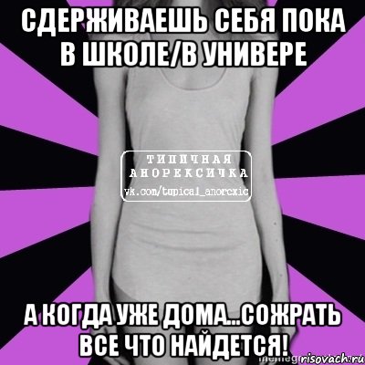 сдерживаешь себя пока в школе/в универе а когда уже дома...сожрать все что найдется!