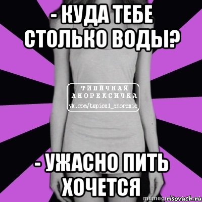 - куда тебе столько воды? - ужасно пить хочется