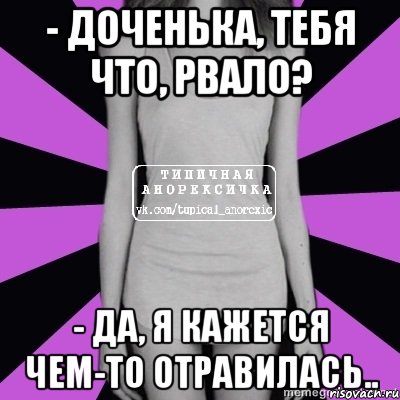 - доченька, тебя что, рвало? - да, я кажется чем-то отравилась..