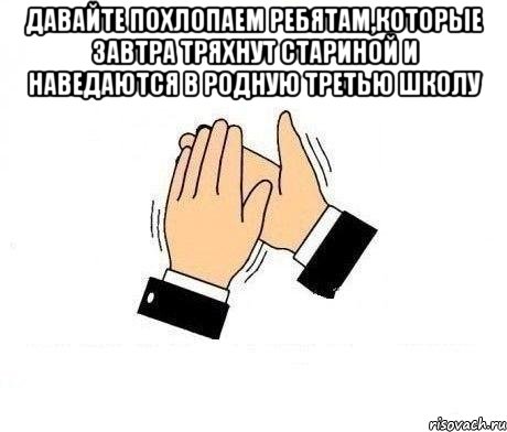 давайте похлопаем ребятам,которые завтра тряхнут стариной и наведаются в родную третью школу 