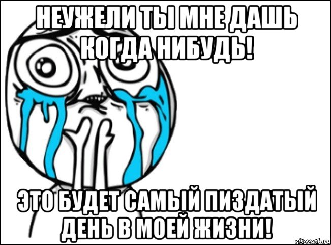 неужели ты мне дашь когда нибудь! это будет самый пиздатый день в моей жизни!, Мем Это самый