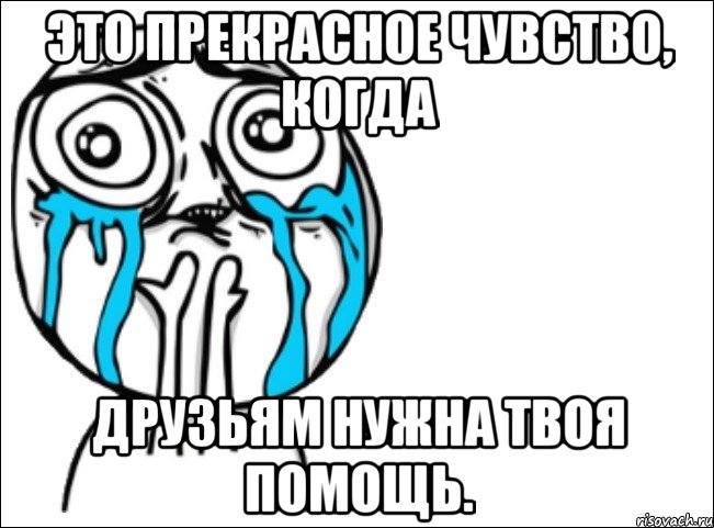 это прекрасное чувство, когда друзьям нужна твоя помощь., Мем Это самый