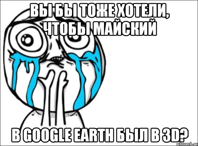 вы бы тоже хотели, чтобы майский в google earth был в 3d?, Мем Это самый