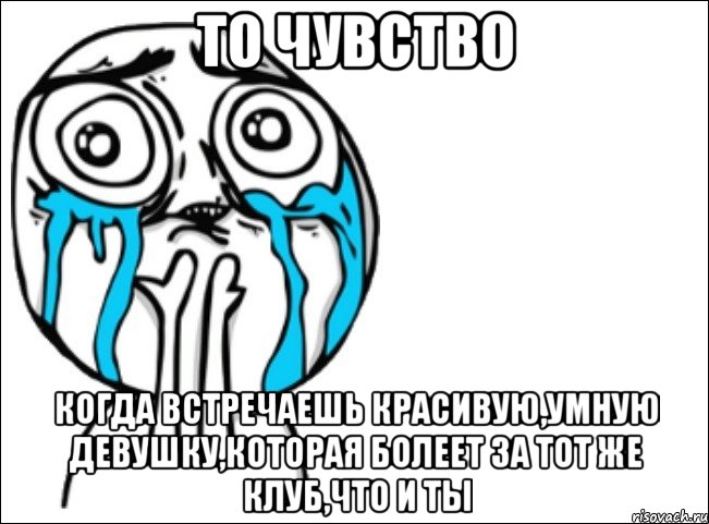 то чувство когда встречаешь красивую,умную девушку,которая болеет за тот же клуб,что и ты, Мем Это самый