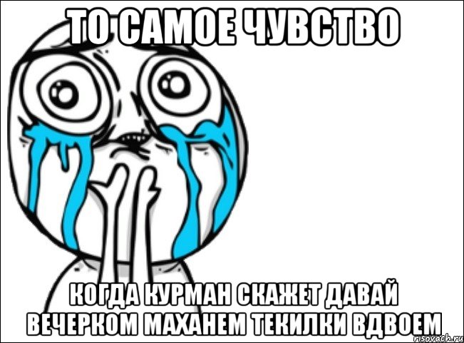 то самое чувство когда курман скажет давай вечерком маханем текилки вдвоем, Мем Это самый