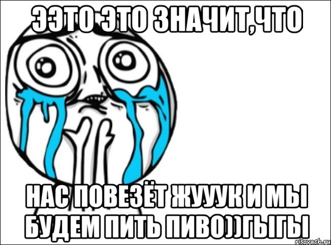 ээто это значит,что нас повезёт жууук и мы будем пить пиво))гыгы, Мем Это самый