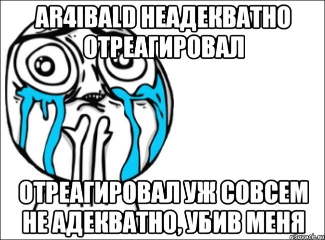 ar4ibald неадекватно отреагировал отреагировал уж совсем не адекватно, убив меня, Мем Это самый