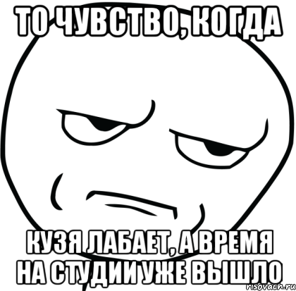 то чувство, когда кузя лабает, а время на студии уже вышло, Мем Are you f cking kidding me