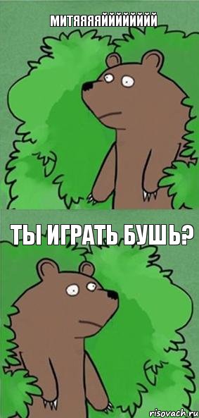 МИТЯЯЯЯЙЙЙЙЙЙЙЙ Ты играть бушь?