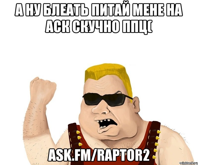 а ну блеать питай мене на аск скучно ппц( ask.fm/raptor2, Мем Боевой мужик блеать