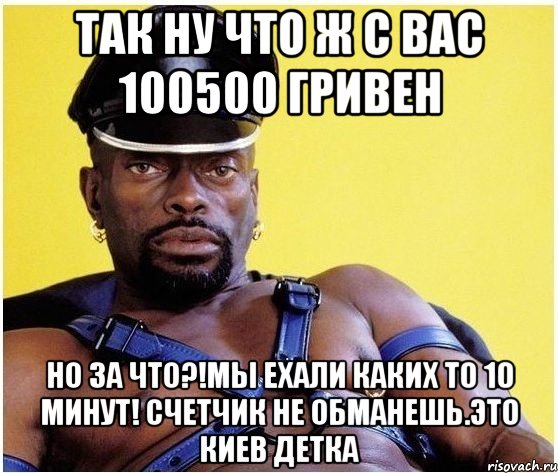 так ну что ж с вас 100500 гривен но за что?!мы ехали каких то 10 минут! счетчик не обманешь.это киев детка, Мем Черный властелин