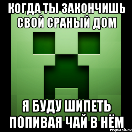 когда ты закончишь свой сраный дом я буду шипеть попивая чай в нём, Мем Creeper