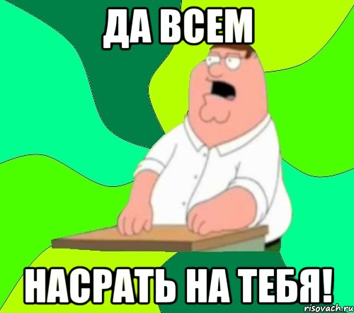 да всем насрать на тебя!