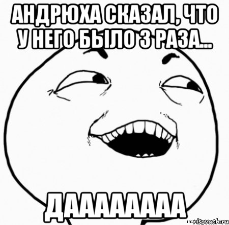 андрюха сказал, что у него было 3 раза... даааааааа, Мем Дааа