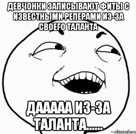 девчонки записывают фиты с известными реперами из-за своего таланта дааааа из-за таланта......, Мем Дааа