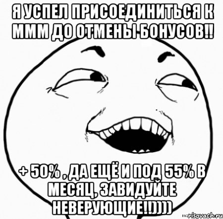 я успел присоединиться к ммм до отмены бонусов!! + 50% , да ещё и под 55% в месяц, завидуйте неверующие!!)))), Мем Дааа