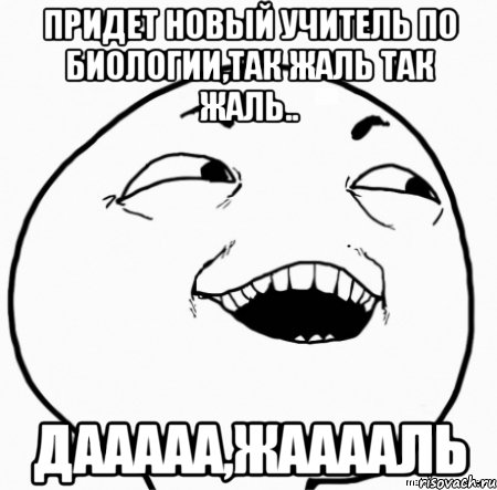 придет новый учитель по биологии,так жаль так жаль.. дааааа,жааааль, Мем Дааа