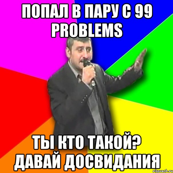 попал в пару с 99 problems ты кто такой? давай досвидания, Мем Давай досвидания