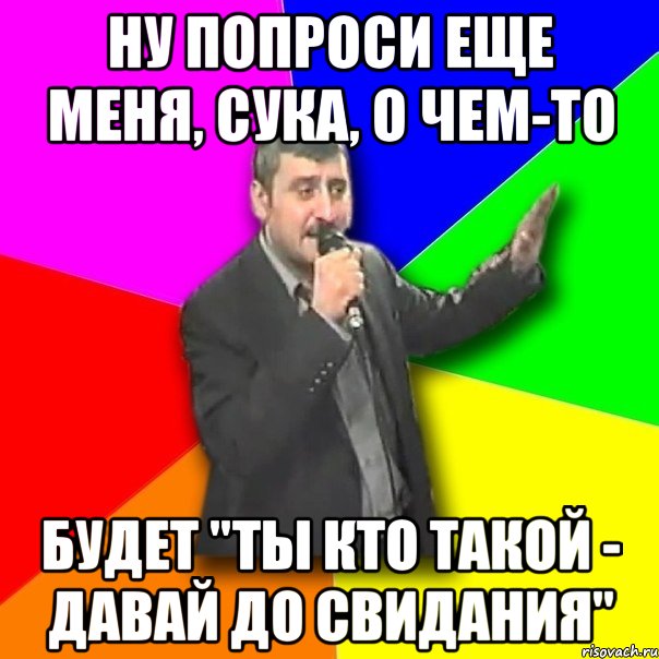 ну попроси еще меня, сука, о чем-то будет "ты кто такой - давай до свидания", Мем Давай досвидания