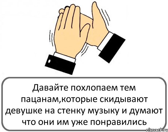 Давайте похлопаем тем пацанам,которые скидывают девушке на стенку музыку и думают что они им уже понравились, Комикс Давайте похлопаем