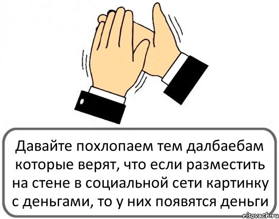 Давайте похлопаем тем далбаебам которые верят, что если разместить на стене в социальной сети картинку с деньгами, то у них появятся деньги