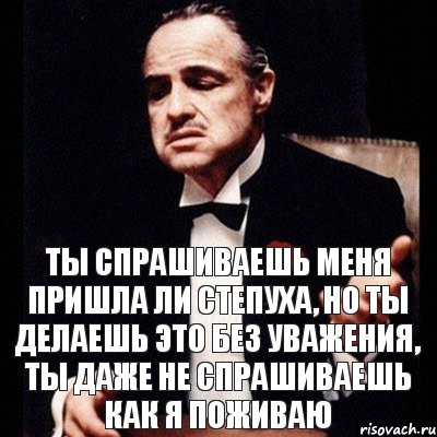 Пришла ли. Но ты спрашиваешь без уважения. Степуха пришла. Дон Корлеоне цитаты ты приходишь ко мне. Степуха или стипуха.