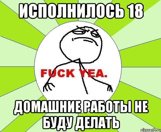 исполнилось 18 домашние работы не буду делать, Мем фак е