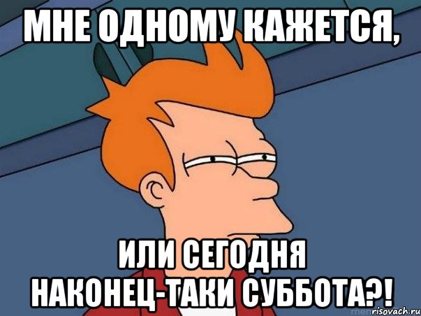 мне одному кажется, или сегодня наконец-таки суббота?!, Мем  Фрай (мне кажется или)