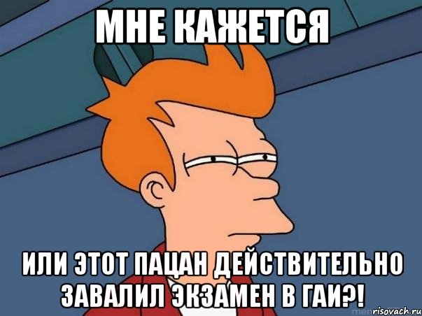 мне кажется или этот пацан действительно завалил экзамен в гаи?!, Мем  Фрай (мне кажется или)