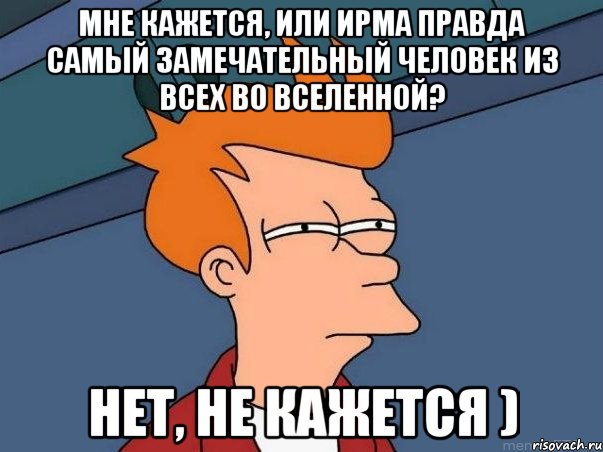 мне кажется, или ирма правда самый замечательный человек из всех во вселенной? нет, не кажется ), Мем  Фрай (мне кажется или)