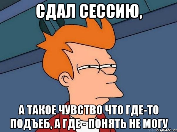 сдал сессию, а такое чувство что где-то подъеб, а где - понять не могу, Мем  Фрай (мне кажется или)