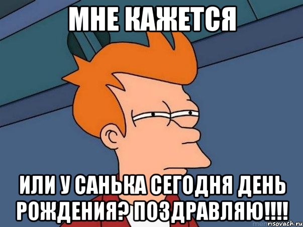 мне кажется или у санька сегодня день рождения? поздравляю!!!, Мем  Фрай (мне кажется или)