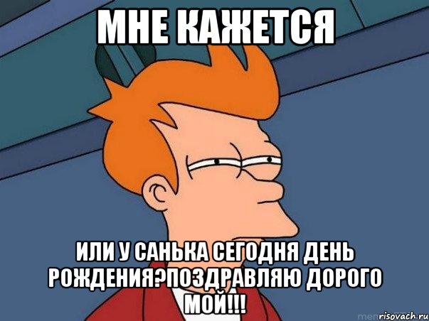 мне кажется или у санька сегодня день рождения?поздравляю дорого мой!!!, Мем  Фрай (мне кажется или)