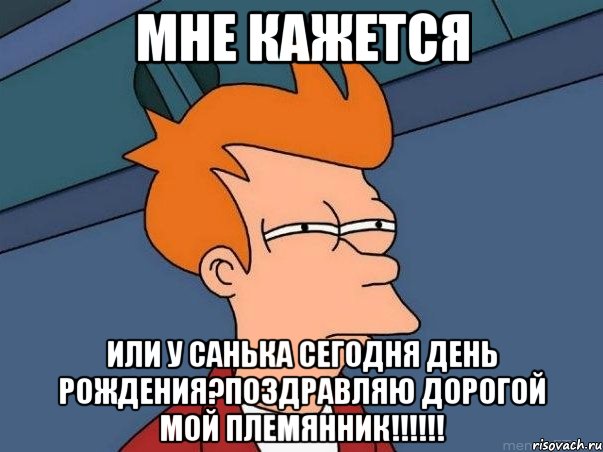 мне кажется или у санька сегодня день рождения?поздравляю дорогой мой племянник!!!, Мем  Фрай (мне кажется или)