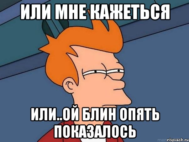 Потом опять. Показалось Мем. Тебе показалось Мем. Мемы опять показалось. Ой блин.