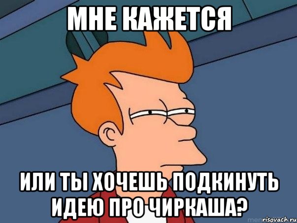 мне кажется или ты хочешь подкинуть идею про чиркаша?, Мем  Фрай (мне кажется или)