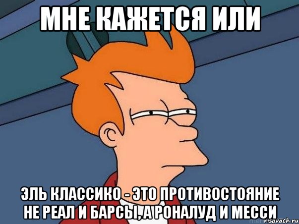 мне кажется или эль классико - это противостояние не реал и барсы, а роналуд и месси, Мем  Фрай (мне кажется или)