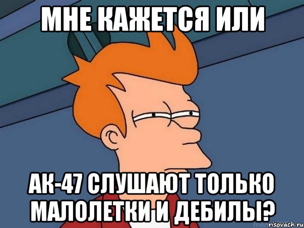 мне кажется или ак-47 слушают только малолетки и дебилы?, Мем  Фрай (мне кажется или)