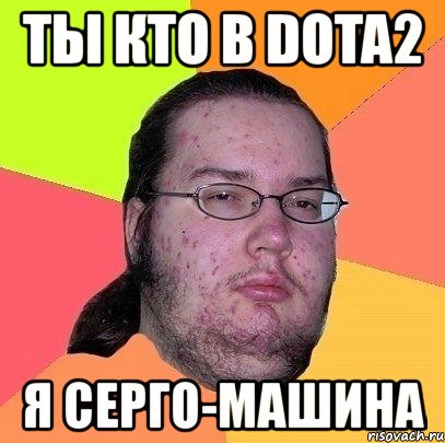 ты кто в dota2 я серго-машина, Мем Гик