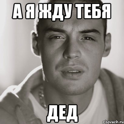 а я жду тебя дед