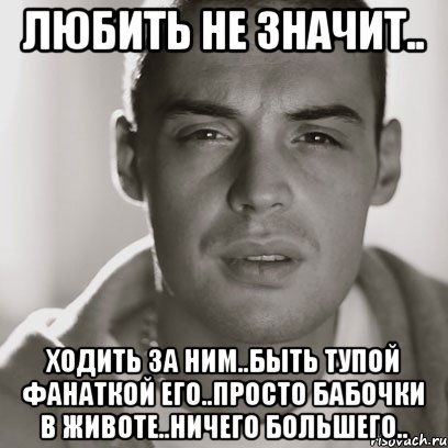 любить не значит.. ходить за ним..быть тупой фанаткой его..просто бабочки в животе..ничего большего..