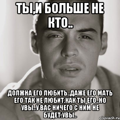 ты,и больше не кто.. должна его любить..даже его мать его так не любит,как ты его..но увы..у вас ничего с ним не будет.увы.., Мем Гуф