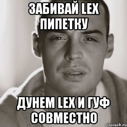 забивай lex пипетку дунем lex и гуф cовместно