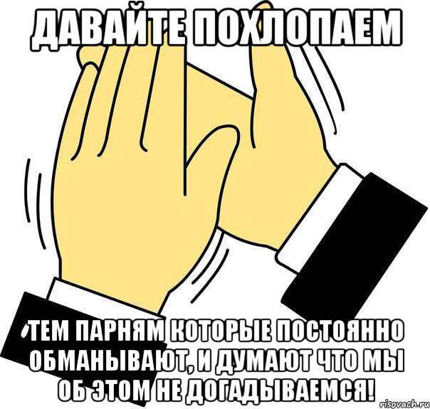 давайте похлопаем тем парням которые постоянно обманывают, и думают что мы об этом не догадываемся!, Мем хлоп хлоп