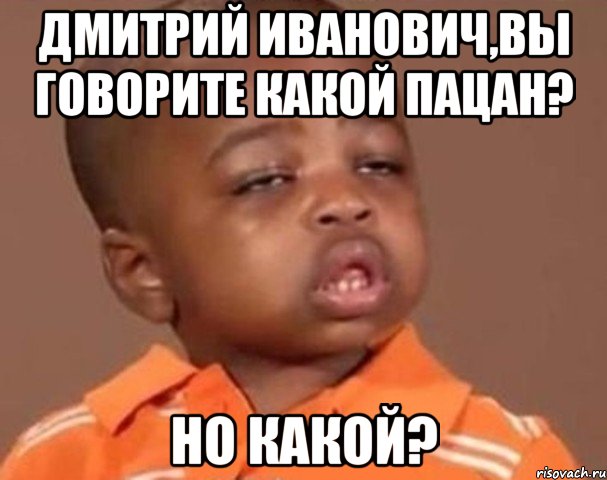 дмитрий иванович,вы говорите какой пацан? но какой?, Мем  Какой пацан (негритенок)