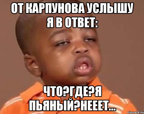 от карпунова услышу я в ответ: что?где?я пьяный?нееет..., Мем  Какой пацан (негритенок)