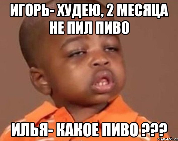 игорь- худею, 2 месяца не пил пиво илья- какое пиво ???, Мем  Какой пацан (негритенок)