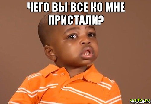 чего вы все ко мне пристали? 